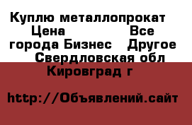 Куплю металлопрокат › Цена ­ 800 000 - Все города Бизнес » Другое   . Свердловская обл.,Кировград г.